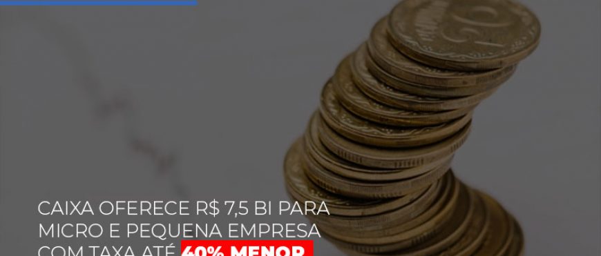 Caixa oferece R$ 7,5 bi para micro e pequena empresa com taxa até 40% menor