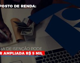 Imposto de Renda: Faixa de isenção pode ser ampliada R$ 5 mil