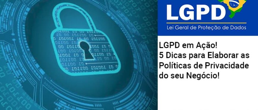 LGPD em Ação! 5 Dicas para Elaborar as Políticas de Privacidade do seu Negócio!