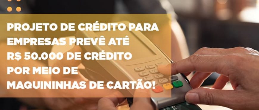 Projeto de crédito para empresas prevê até R$ 50.000 de crédito por meio de maquininhas de cartão!